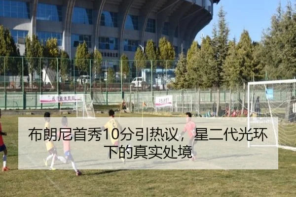 布朗尼首秀10分引热议，星二代光环下的真实处境（ayx）